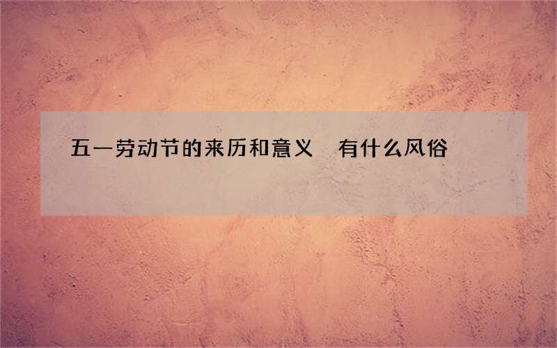 五一劳动节的来历和意义 有什么风俗